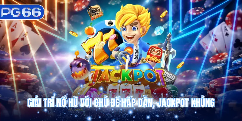 Giải trí nổ hũ với chủ đề hấp dẫn, jackpot khủng